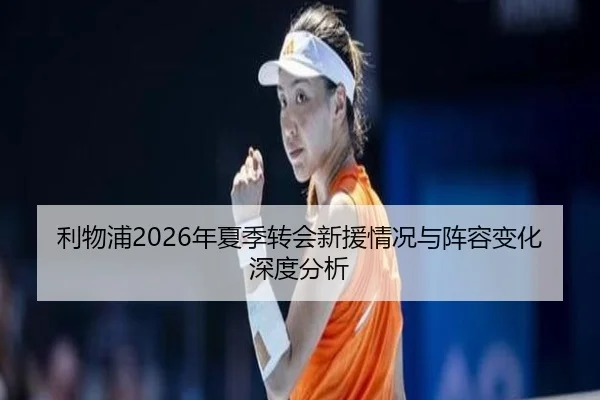 利物浦2026年夏季转会新援情况与阵容变化深度分析